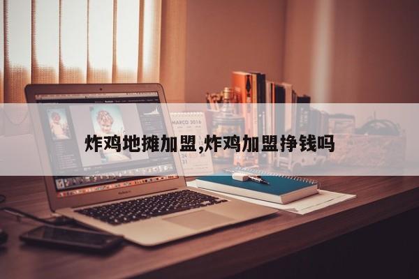 炸鸡地摊加盟,炸鸡加盟挣钱吗