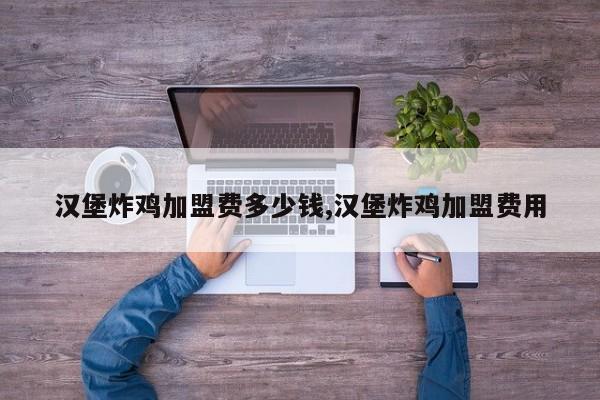 汉堡炸鸡加盟费多少钱,汉堡炸鸡加盟费用
