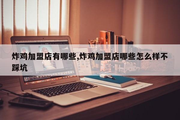 炸鸡加盟店有哪些,炸鸡加盟店哪些怎么样不踩坑