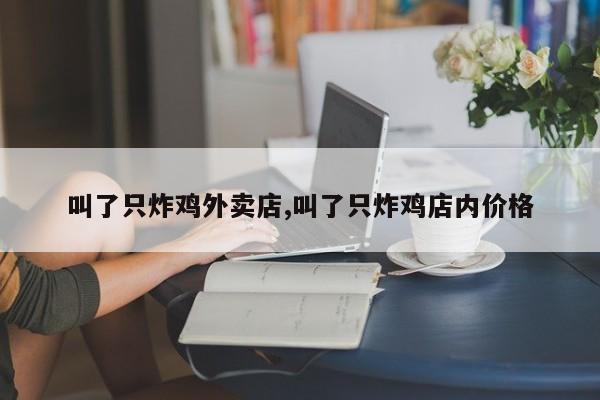 叫了只炸鸡外卖店,叫了只炸鸡店内价格