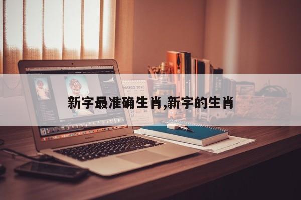 新字最准确生肖,新字的生肖