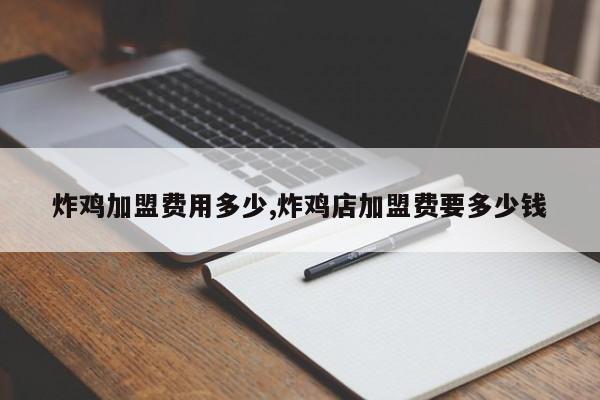 炸鸡加盟费用多少,炸鸡店加盟费要多少钱