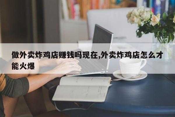 做外卖炸鸡店赚钱吗现在,外卖炸鸡店怎么才能火爆