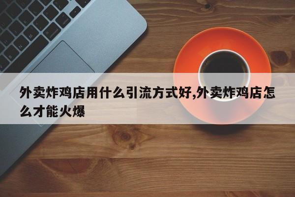 外卖炸鸡店用什么引流方式好,外卖炸鸡店怎么才能火爆