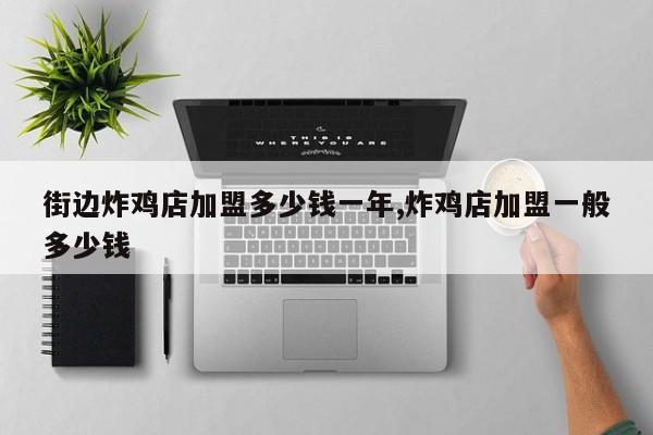 街边炸鸡店加盟多少钱一年,炸鸡店加盟一般多少钱