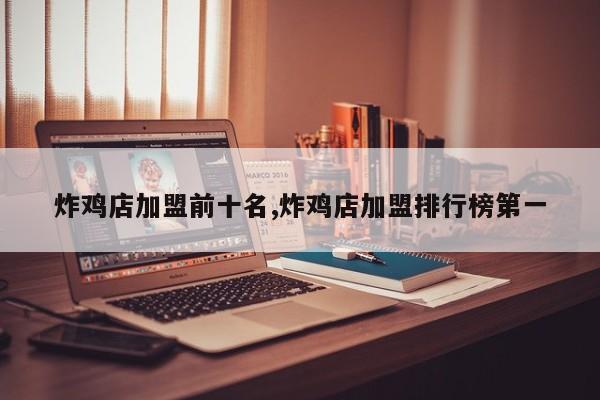 炸鸡店加盟前十名,炸鸡店加盟排行榜第一