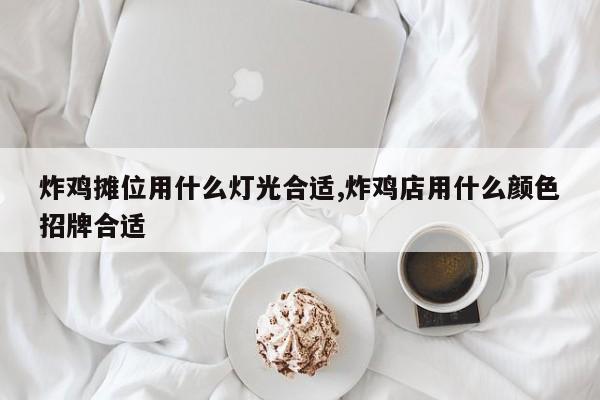 炸鸡摊位用什么灯光合适,炸鸡店用什么颜色招牌合适