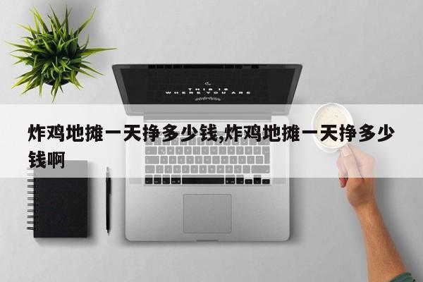 炸鸡地摊一天挣多少钱,炸鸡地摊一天挣多少钱啊