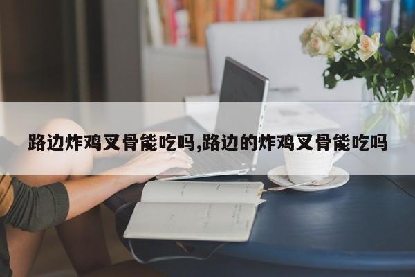 路边炸鸡叉骨能吃吗,路边的炸鸡叉骨能吃吗