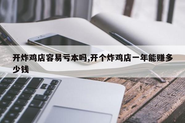 开炸鸡店容易亏本吗,开个炸鸡店一年能赚多少钱