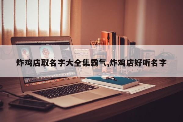 炸鸡店取名字大全集霸气,炸鸡店好听名字