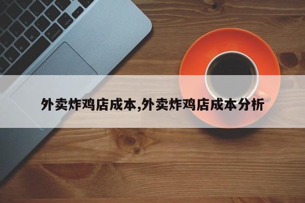 外卖炸鸡店成本,外卖炸鸡店成本分析